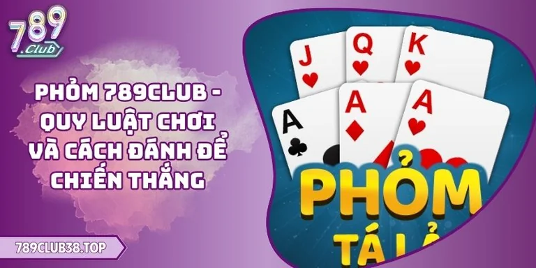 Phỏm 789CLUB - Quy Luật Chơi Và Cách Đánh Để Chiến Thắng 2 Phỏm 789CLUB