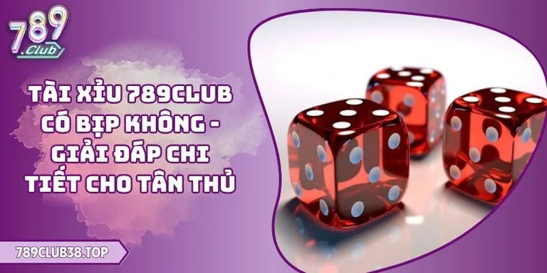 Tài Xỉu 789CLUB Có Bịp Không - Giải Đáp Chi Tiết Cho Tân Thủ 4 Tài Xỉu 789CLUB có bịp không
