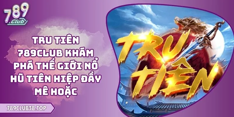Tru Tiên 789CLUB khám phá thế giới nổ hũ tiên hiệp đầy mê hoặc 10 Tru Tiên 789CLUB